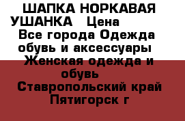 ШАПКА НОРКАВАЯ УШАНКА › Цена ­ 3 000 - Все города Одежда, обувь и аксессуары » Женская одежда и обувь   . Ставропольский край,Пятигорск г.